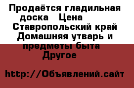 Продаётся гладильная доска › Цена ­ 350 - Ставропольский край Домашняя утварь и предметы быта » Другое   